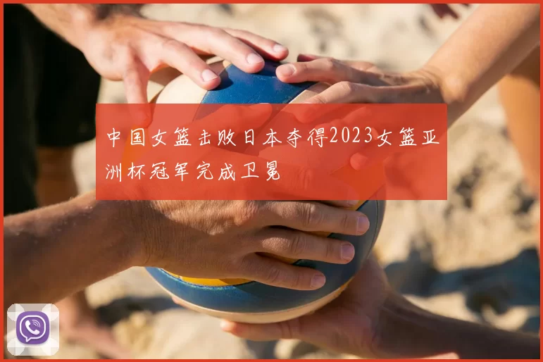 中国女篮击败日本夺得2023女篮亚洲杯冠军完成卫冕