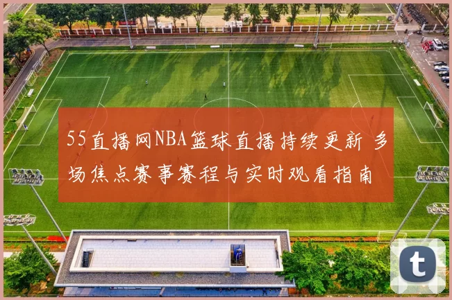 55直播网NBA篮球直播持续更新 多场焦点赛事赛程与实时观看指南