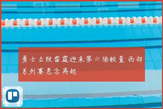 勇士击败雷霆迎来第六场较量 西部系列赛悬念再起