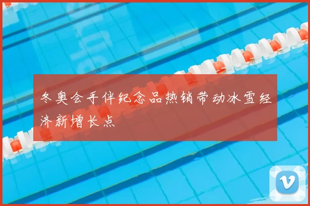 冬奥会手伴纪念品热销带动冰雪经济新增长点