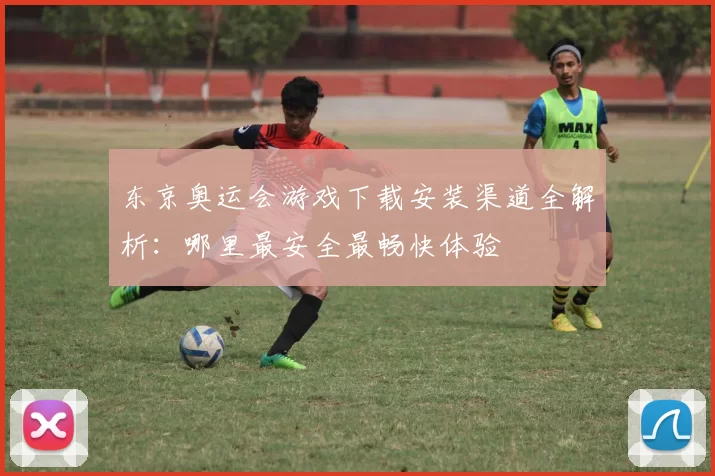 东京奥运会游戏下载安装渠道全解析：哪里最安全最畅快体验