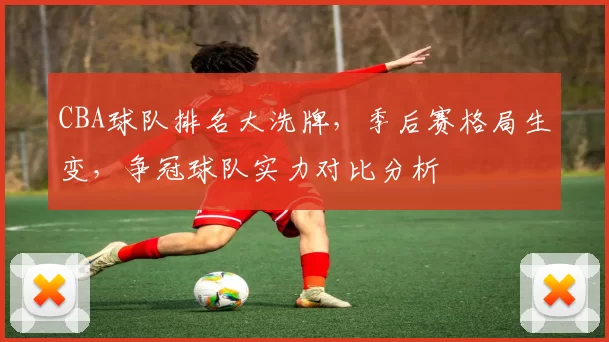 CBA球队排名大洗牌，季后赛格局生变，争冠球队实力对比分析