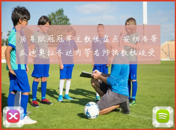 历年欧冠冠军主教练盘点 安切洛蒂瓜迪奥拉齐达内等名帅执教轨迹受关注