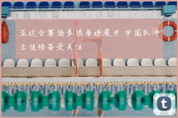 亚运会赛场多项角逐展开 中国队冲击佳绩备受关注