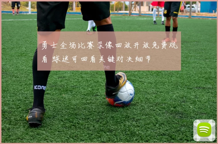 勇士全场比赛录像回放开放免费观看 球迷可回看关键对决细节