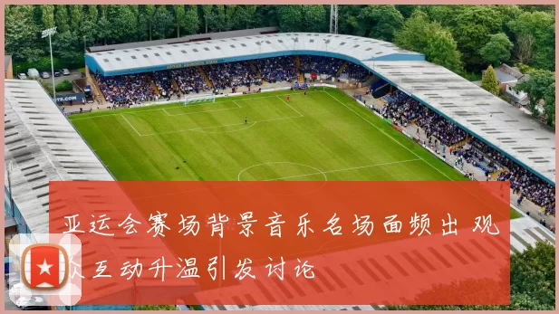 亚运会赛场背景音乐名场面频出 观众互动升温引发讨论