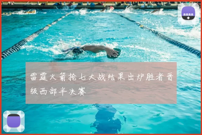 雷霆火箭抢七大战结果出炉胜者晋级西部半决赛