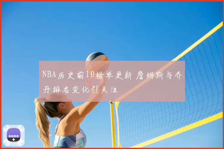 NBA历史前10榜单更新 詹姆斯与乔丹排名变化引关注