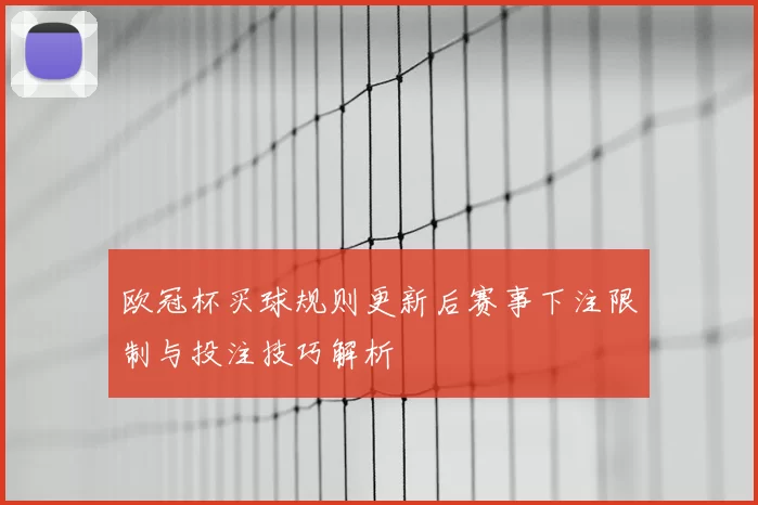 欧冠杯买球规则更新后赛事下注限制与投注技巧解析