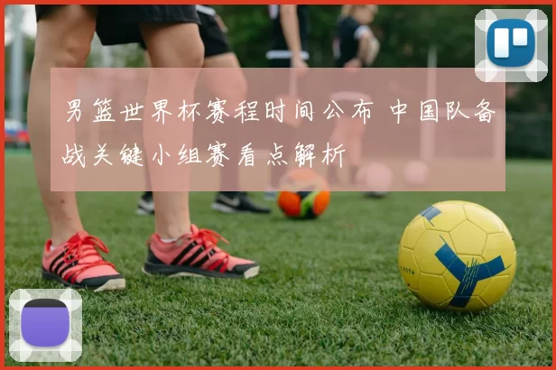男篮世界杯赛程时间公布 中国队备战关键小组赛看点解析
