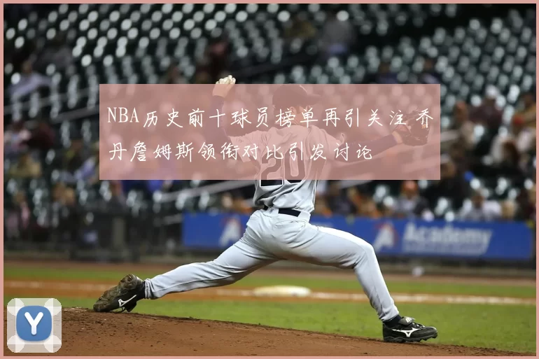 NBA历史前十球员榜单再引关注 乔丹詹姆斯领衔对比引发讨论