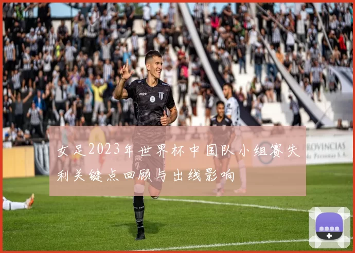 女足2023年世界杯中国队小组赛失利关键点回顾与出线影响
