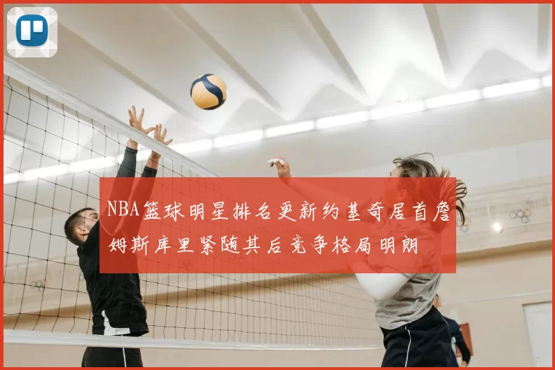 NBA篮球明星排名更新约基奇居首詹姆斯库里紧随其后竞争格局明朗