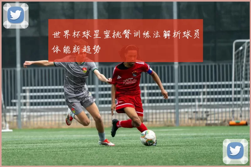 世界杯球星蜜桃臀训练法解析球员体能新趋势