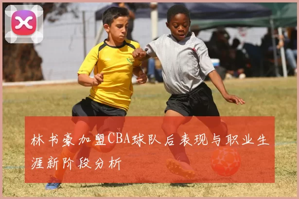 林书豪加盟CBA球队后表现与职业生涯新阶段分析