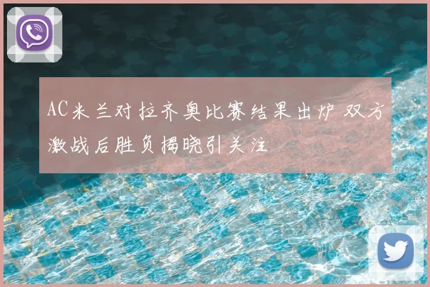 AC米兰对拉齐奥比赛结果出炉 双方激战后胜负揭晓引关注
