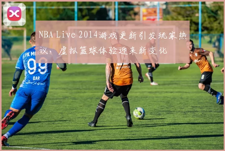 NBA Live 2014游戏更新引发玩家热议，虚拟篮球体验迎来新变化