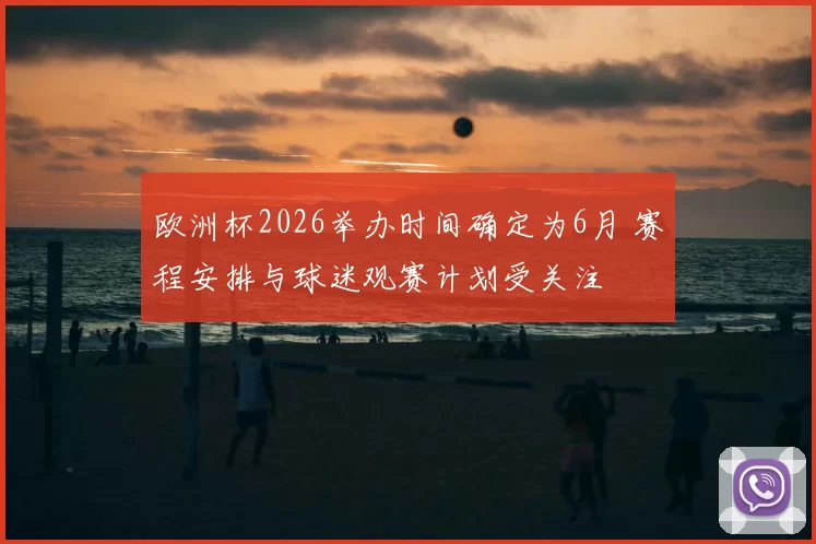 欧洲杯2026举办时间确定为6月 赛程安排与球迷观赛计划受关注