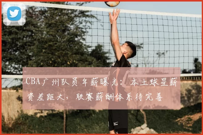 CBA广州队员年薪曝光：本土球星薪资差距大，联赛薪酬体系待完善