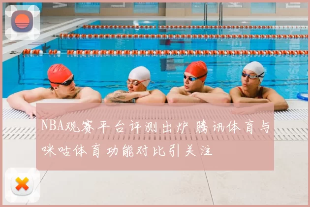 NBA观赛平台评测出炉 腾讯体育与咪咕体育功能对比引关注