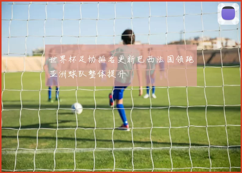 世界杯足协排名更新巴西法国领跑亚洲球队整体提升