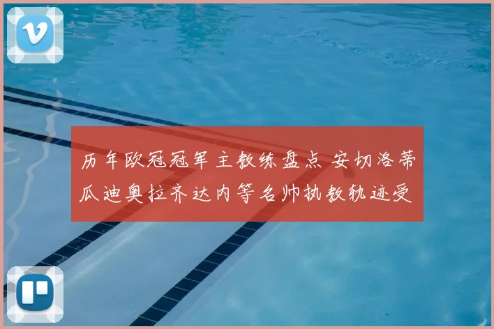 历年欧冠冠军主教练盘点 安切洛蒂瓜迪奥拉齐达内等名帅执教轨迹受关注