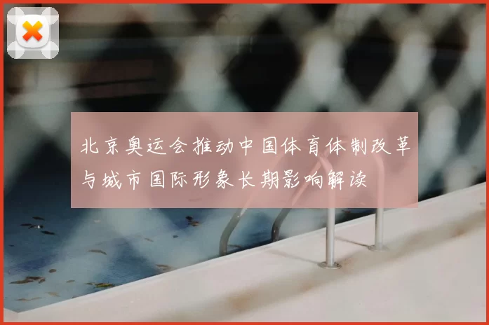 北京奥运会推动中国体育体制改革与城市国际形象长期影响解读