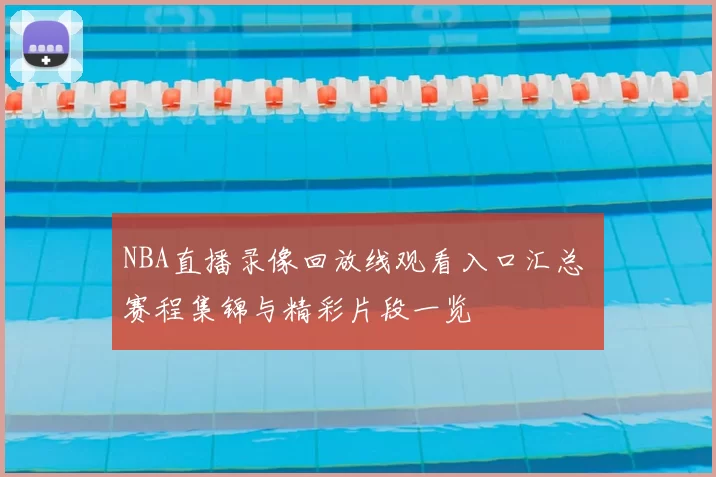 NBA直播录像回放线观看入口汇总 赛程集锦与精彩片段一览