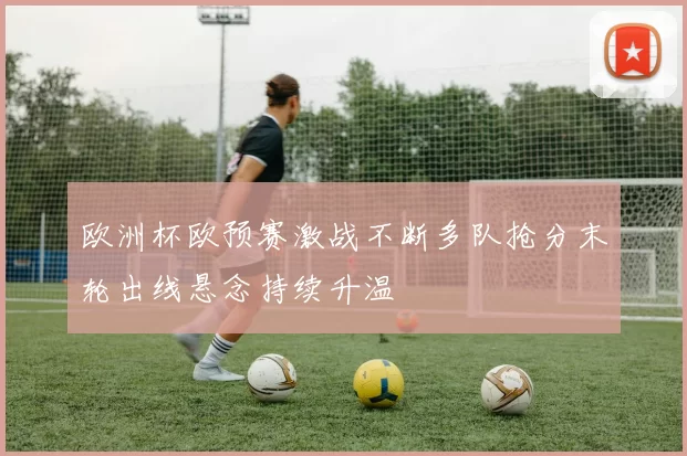 欧洲杯欧预赛激战不断多队抢分末轮出线悬念持续升温
