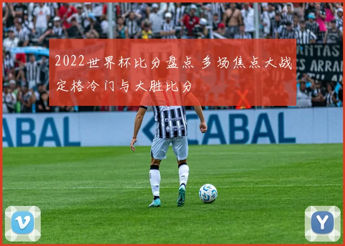 2022世界杯比分盘点 多场焦点大战定格冷门与大胜比分