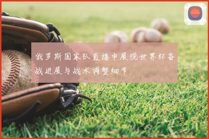 俄罗斯国家队直播中展现世界杯备战进展与战术调整细节