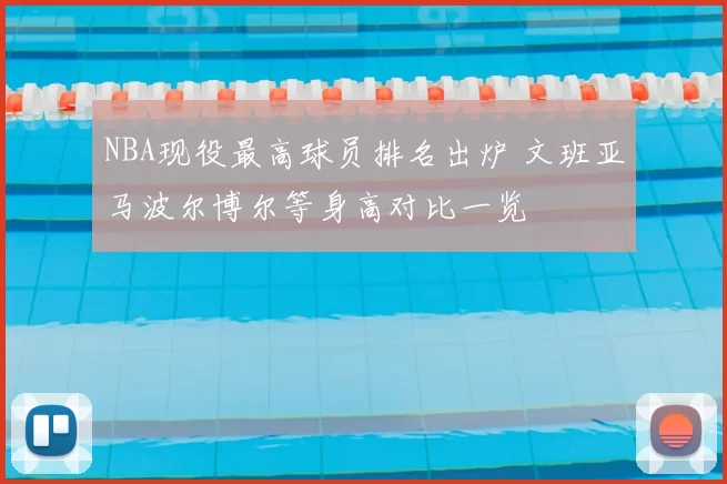 NBA现役最高球员排名出炉 文班亚马波尔博尔等身高对比一览
