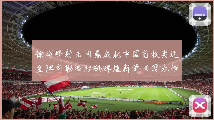 徐海峰射击问鼎成就中国首枚奥运金牌勾勒洛杉矶辉煌新章书写永恒