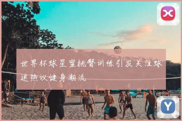 世界杯球星蜜桃臀训练引发关注球迷热议健身潮流