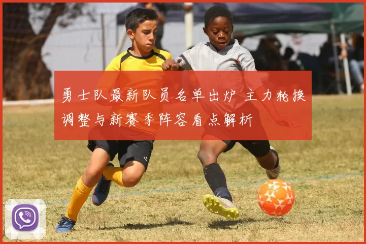 勇士队最新队员名单出炉 主力轮换调整与新赛季阵容看点解析