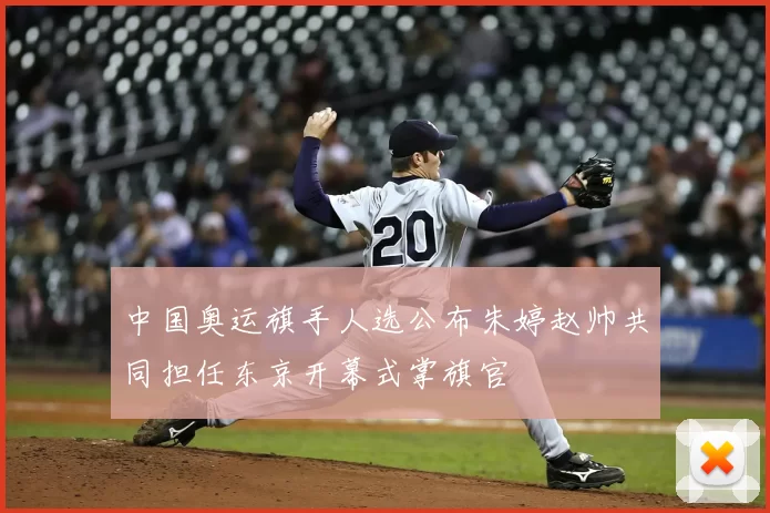 中国奥运旗手人选公布朱婷赵帅共同担任东京开幕式掌旗官