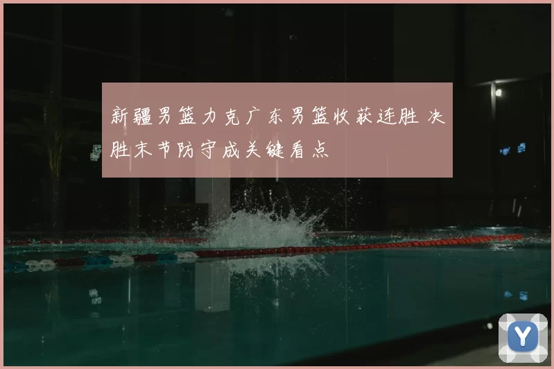 新疆男篮力克广东男篮收获连胜 决胜末节防守成关键看点