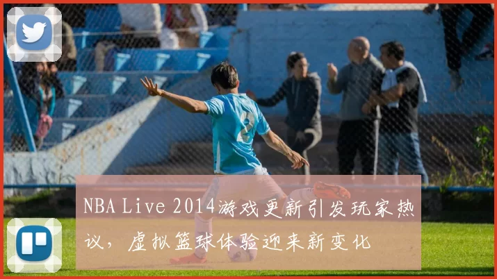 NBA Live 2014游戏更新引发玩家热议，虚拟篮球体验迎来新变化