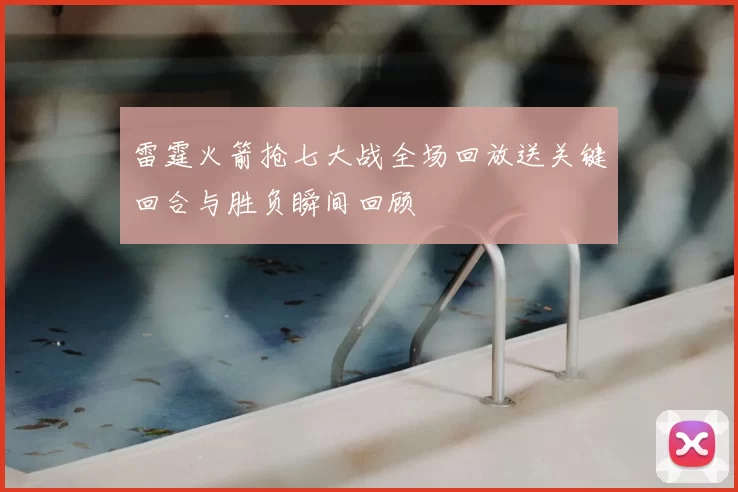 雷霆火箭抢七大战全场回放送关键回合与胜负瞬间回顾