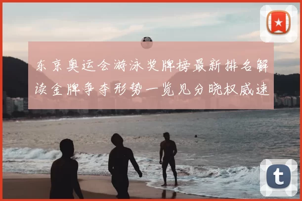 东京奥运会游泳奖牌榜最新排名解读金牌争夺形势一览见分晓权威速