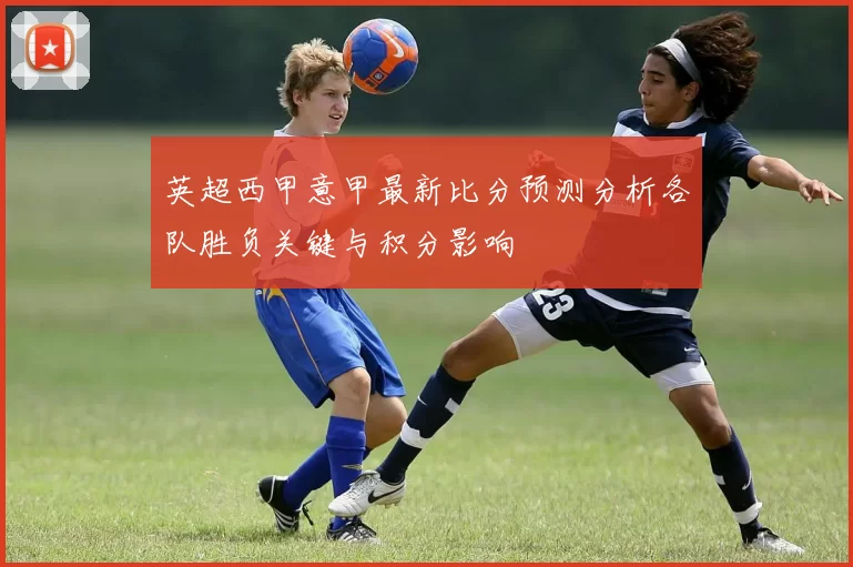 英超西甲意甲最新比分预测分析各队胜负关键与积分影响