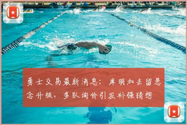 勇士交易最新消息：库明加去留悬念升级，多队询价引发补强猜想