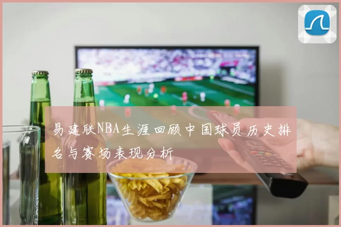 易建联NBA生涯回顾中国球员历史排名与赛场表现分析