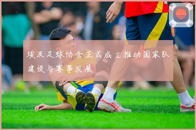 埃及足球协会正式成立推动国家队建设与赛事发展