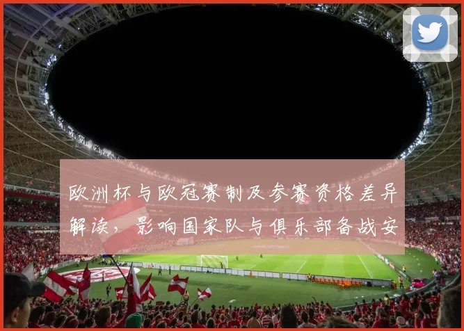 欧洲杯与欧冠赛制及参赛资格差异解读,影响国家队与俱乐部备战安排