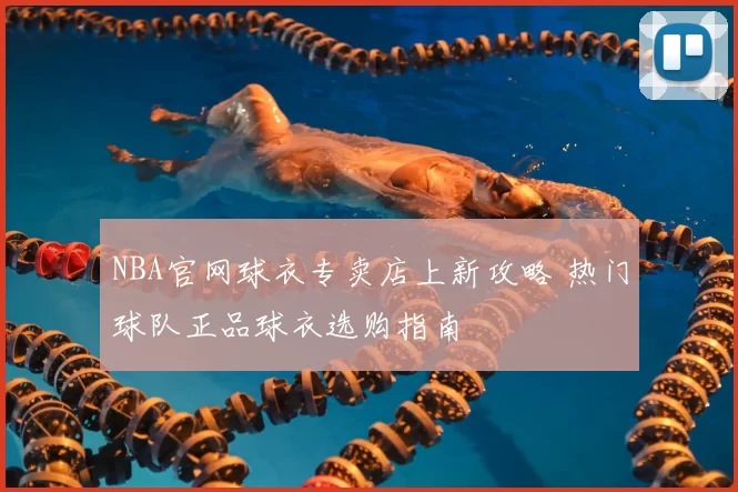 NBA官网球衣专卖店上新攻略 热门球队正品球衣选购指南