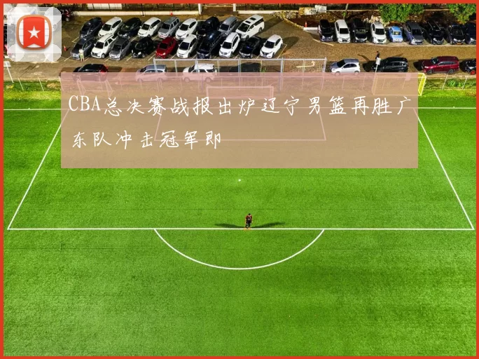 CBA总决赛战报出炉辽宁男篮再胜广东队冲击冠军即