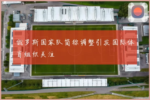 俄罗斯国家队简称调整引发国际体育组织关注