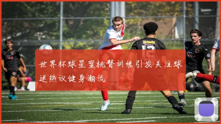 世界杯球星蜜桃臀训练引发关注球迷热议健身潮流