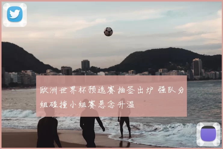 欧洲世界杯预选赛抽签出炉 强队分组碰撞小组赛悬念升温